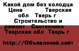 Какой дом без колодца › Цена ­ 2 000 - Тверская обл., Тверь г. Строительство и ремонт » Сантехника   . Тверская обл.,Тверь г.